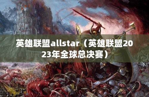 英雄联盟allstar（英雄联盟2023年全球总决赛）