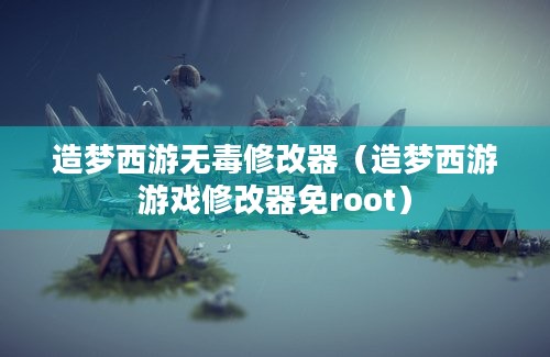 造梦西游无毒修改器（造梦西游游戏修改器免root）