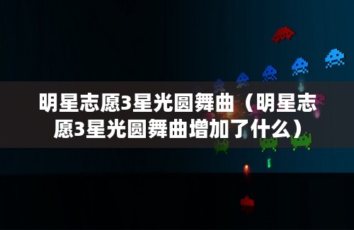 明星志愿3星光圆舞曲（明星志愿3星光圆舞曲增加了什么）