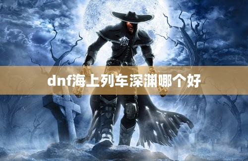 dnf海上列车深渊哪个好