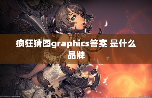 疯狂猜图graphics答案 是什么品牌