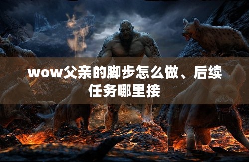 wow父亲的脚步怎么做、后续任务哪里接