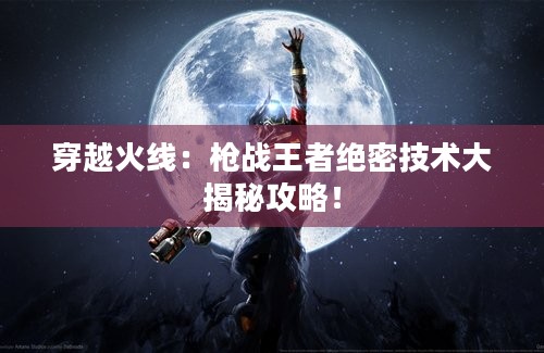 穿越火线：枪战王者绝密技术大揭秘攻略！