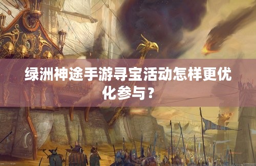 绿洲神途手游寻宝活动怎样更优化参与？