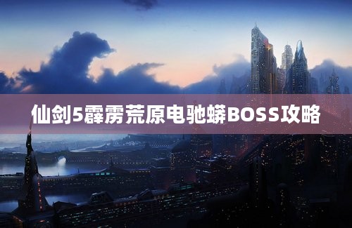 仙剑5霹雳荒原电驰蟒BOSS攻略