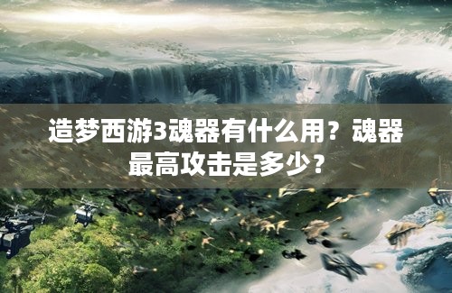 造梦西游3魂器有什么用？魂器最高攻击是多少？