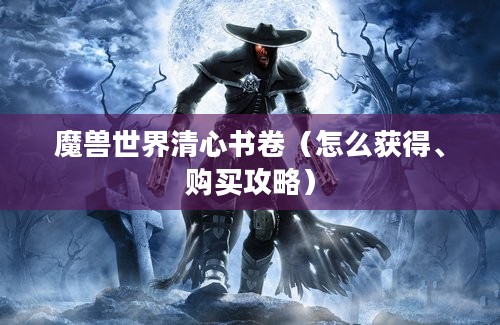 魔兽世界清心书卷（怎么获得、购买攻略）