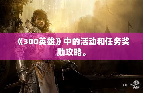 《300英雄》中的活动和任务奖励攻略。