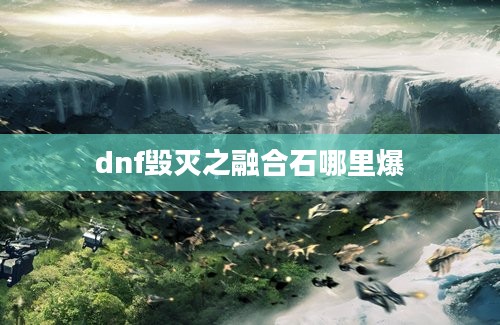 dnf毁灭之融合石哪里爆