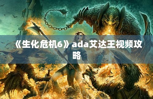 《生化危机6》ada艾达王视频攻略