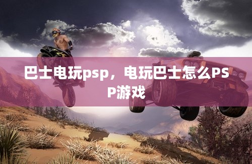 巴士电玩psp，电玩巴士怎么PSP游戏