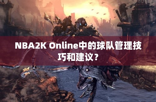 NBA2K Online中的球队管理技巧和建议？