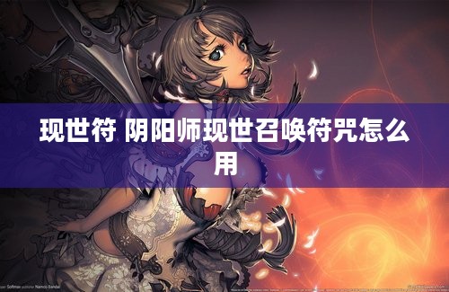 现世符 阴阳师现世召唤符咒怎么用