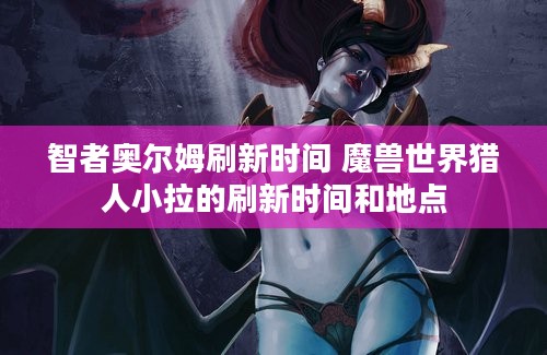 智者奥尔姆刷新时间 魔兽世界猎人小拉的刷新时间和地点