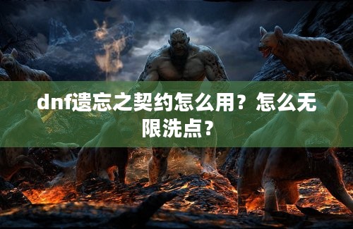 dnf遗忘之契约怎么用？怎么无限洗点？