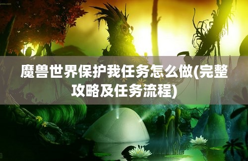 魔兽世界保护我任务怎么做(完整攻略及任务流程)