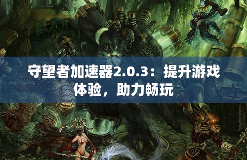 守望者加速器2.0.3：提升游戏体验，助力畅玩