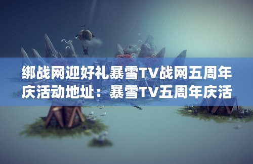 绑战网迎好礼暴雪TV战网五周年庆活动地址：暴雪TV五周年庆活动入口分享