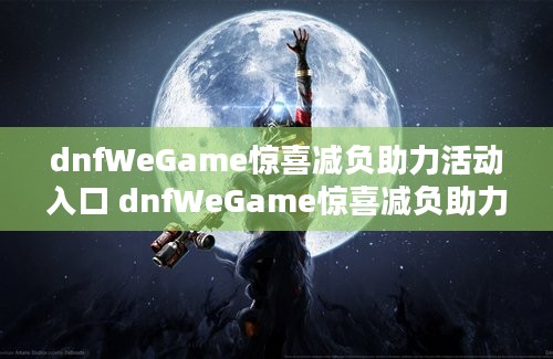 dnfWeGame惊喜减负助力活动入口 dnfWeGame惊喜减负助力活动网址