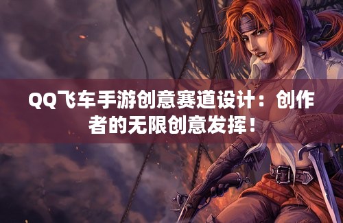 QQ飞车手游创意赛道设计：创作者的无限创意发挥！