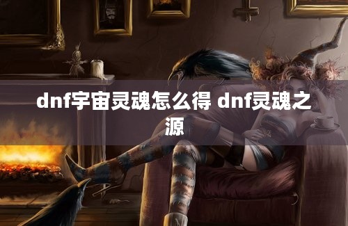 dnf宇宙灵魂怎么得 dnf灵魂之源