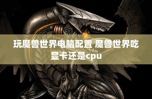 玩魔兽世界电脑配置 魔兽世界吃显卡还是cpu