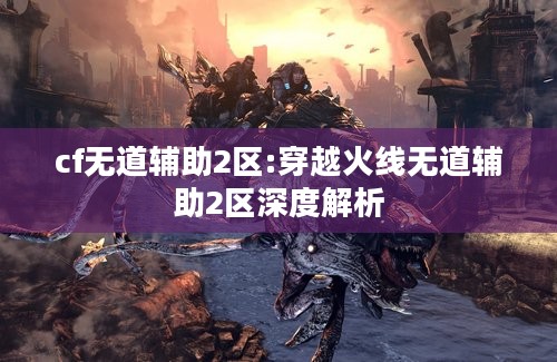 cf无道辅助2区:穿越火线无道辅助2区深度解析