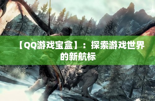 【QQ游戏宝盒】：探索游戏世界的新航标