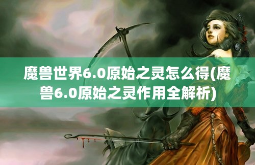 魔兽世界6.0原始之灵怎么得(魔兽6.0原始之灵作用全解析)