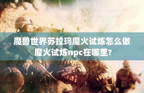 魔兽世界苏拉玛魔火试炼怎么做 魔火试炼npc在哪里?