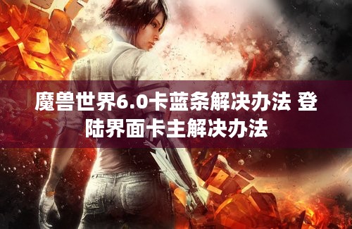 魔兽世界6.0卡蓝条解决办法 登陆界面卡主解决办法