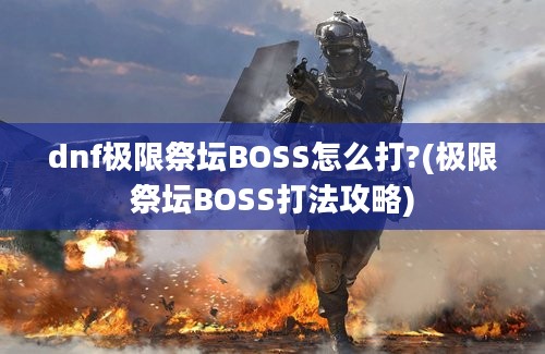 dnf极限祭坛BOSS怎么打?(极限祭坛BOSS打法攻略)