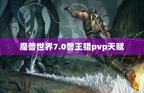 魔兽世界7.0兽王猎pvp天赋