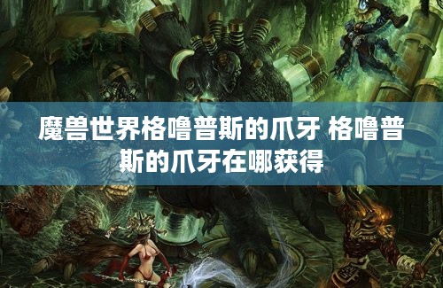 魔兽世界格噜普斯的爪牙 格噜普斯的爪牙在哪获得