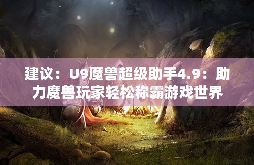 建议：U9魔兽超级助手4.9：助力魔兽玩家轻松称霸游戏世界