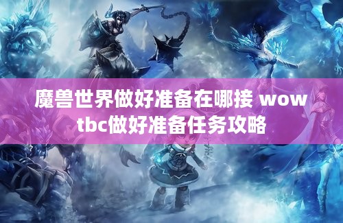 魔兽世界做好准备在哪接 wowtbc做好准备任务攻略