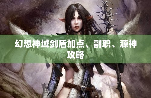 幻想神域剑盾加点、副职、源神攻略