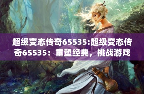 超级变态传奇65535:超级变态传奇65535：重塑经典，挑战游戏极限！