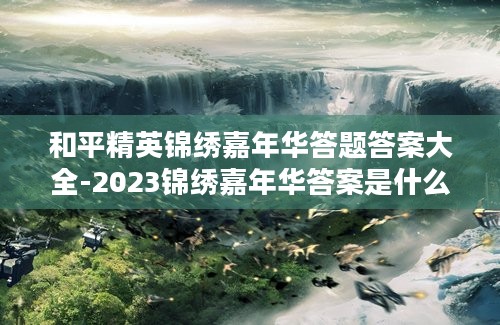 和平精英锦绣嘉年华答题答案大全-2023锦绣嘉年华答案是什么?