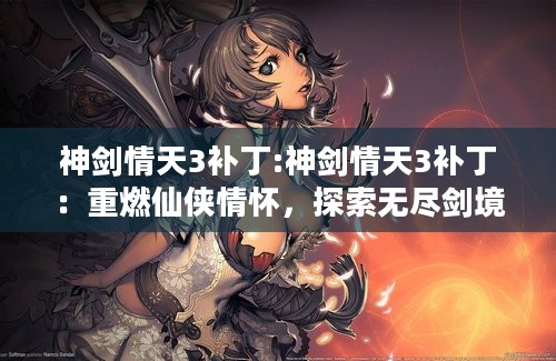 神剑情天3补丁:神剑情天3补丁：重燃仙侠情怀，探索无尽剑境