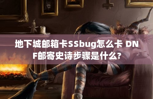 地下城邮箱卡SSbug怎么卡 DNF邮寄史诗步骤是什么?