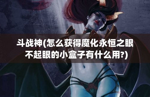 斗战神(怎么获得魔化永恒之眼 不起眼的小盒子有什么用?)