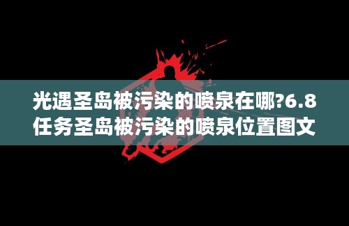 光遇圣岛被污染的喷泉在哪?6.8任务圣岛被污染的喷泉位置图文介绍