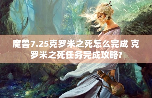 魔兽7.25克罗米之死怎么完成 克罗米之死任务完成攻略?