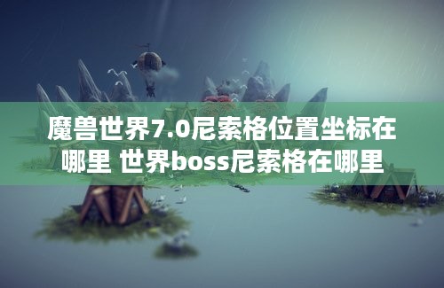 魔兽世界7.0尼索格位置坐标在哪里 世界boss尼索格在哪里