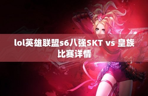 lol英雄联盟s6八强SKT vs 皇族比赛详情