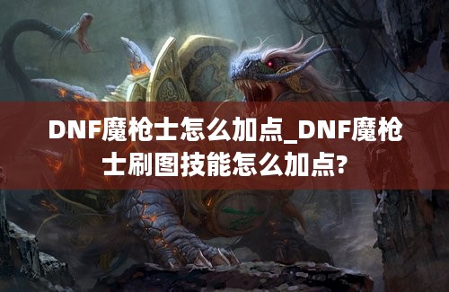 DNF魔枪士怎么加点_DNF魔枪士刷图技能怎么加点?