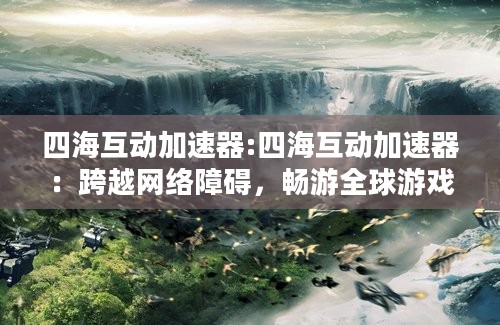 四海互动加速器:四海互动加速器：跨越网络障碍，畅游全球游戏世界