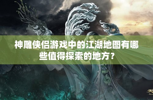 神雕侠侣游戏中的江湖地图有哪些值得探索的地方？