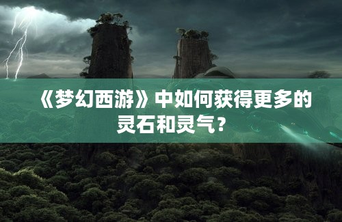 《梦幻西游》中如何获得更多的灵石和灵气？